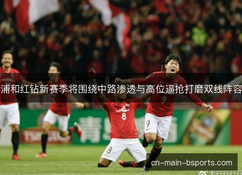 浦和红钻新赛季将围绕中路渗透与高位逼抢打磨双线阵容 浦和红钻新赛季将围绕中路渗透与高位逼抢打磨双线阵容