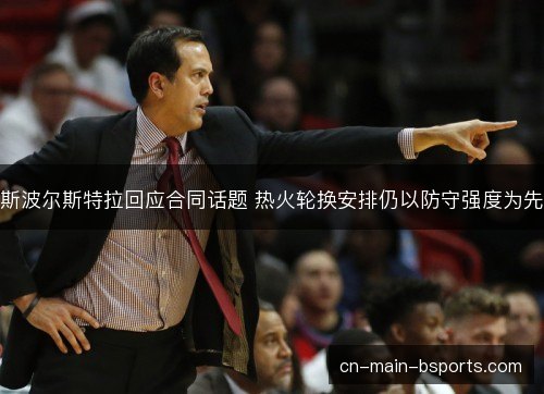 斯波尔斯特拉回应合同话题 热火轮换安排仍以防守强度为先 斯波尔斯特拉回应合同话题 热火轮换安排仍以防守强度为先